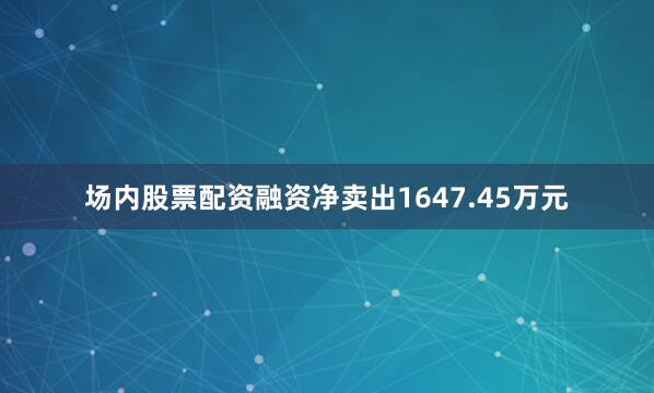 场内股票配资融资净卖出1647.45万元