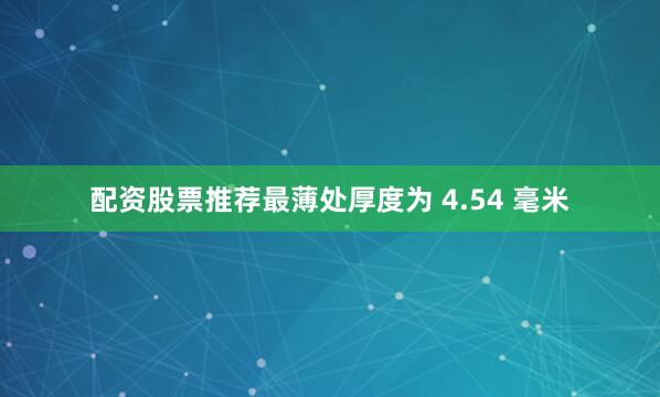 配资股票推荐最薄处厚度为 4.54 毫米