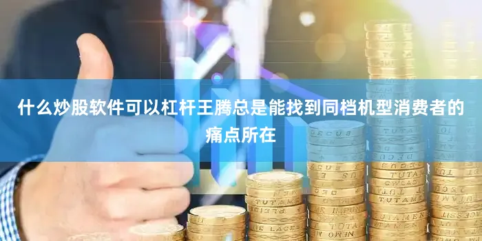 什么炒股软件可以杠杆王腾总是能找到同档机型消费者的痛点所在