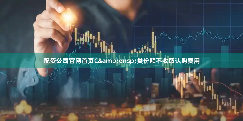 配资公司官网首页C&ensp;类份额不收取认购费用