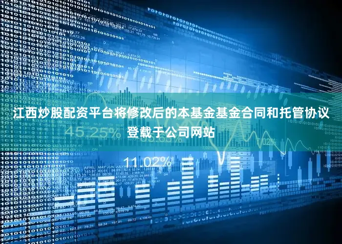 江西炒股配资平台将修改后的本基金基金合同和托管协议登载于公司网站