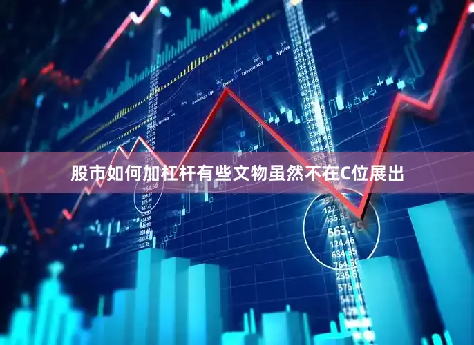 股市如何加杠杆有些文物虽然不在C位展出