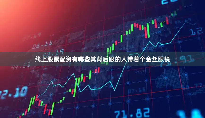 线上股票配资有哪些其背后跟的人带着个金丝眼镜