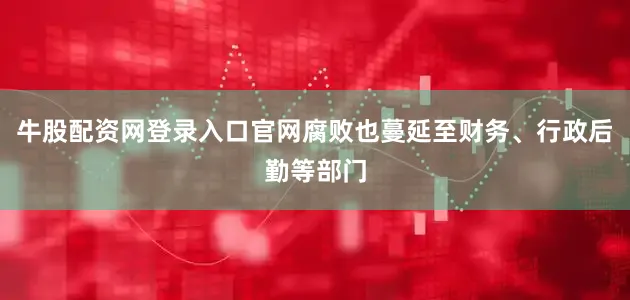 牛股配资网登录入口官网腐败也蔓延至财务、行政后勤等部门