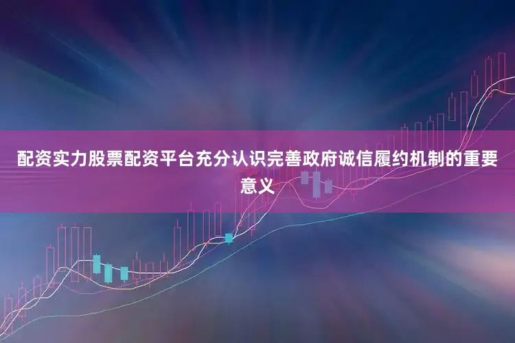 配资实力股票配资平台充分认识完善政府诚信履约机制的重要意义