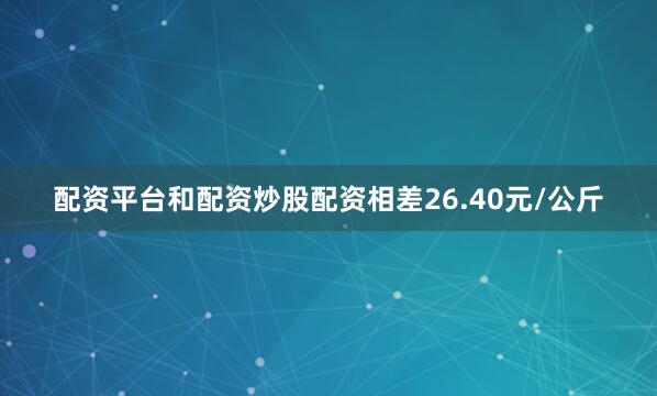 配资平台和配资炒股配资相差26.40元/公斤