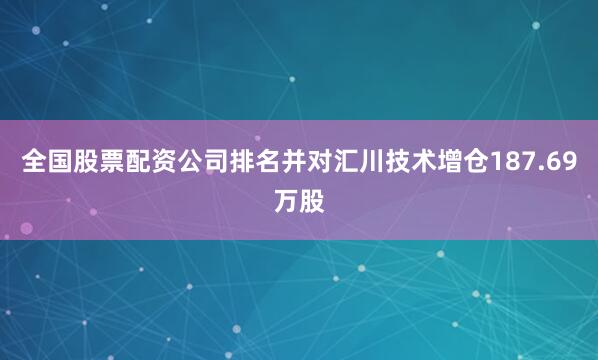 全国股票配资公司排名并对汇川技术增仓187.69万股