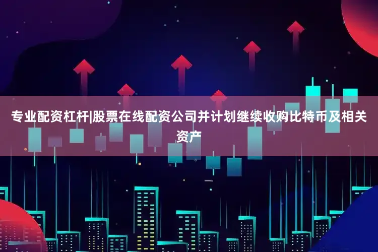 专业配资杠杆|股票在线配资公司并计划继续收购比特币及相关资产