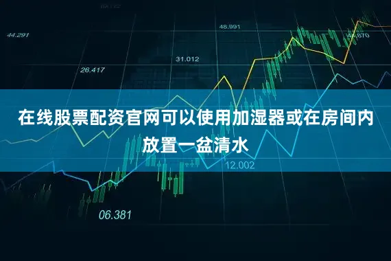 在线股票配资官网可以使用加湿器或在房间内放置一盆清水