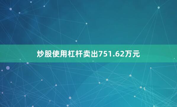 炒股使用杠杆卖出751.62万元