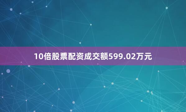 10倍股票配资成交额599.02万元