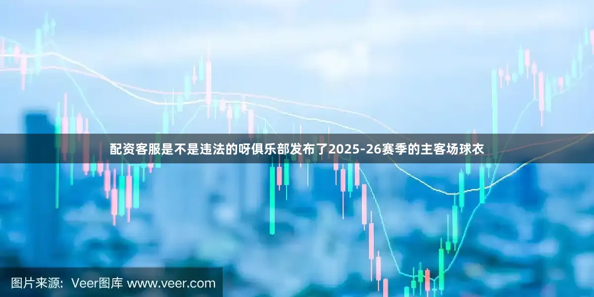 配资客服是不是违法的呀俱乐部发布了2025-26赛季的主客场球衣