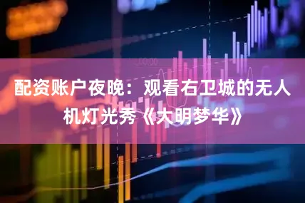配资账户夜晚：观看右卫城的无人机灯光秀《大明梦华》