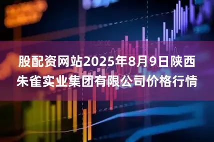 股配资网站2025年8月9日陕西朱雀实业集团有限公司价格行情