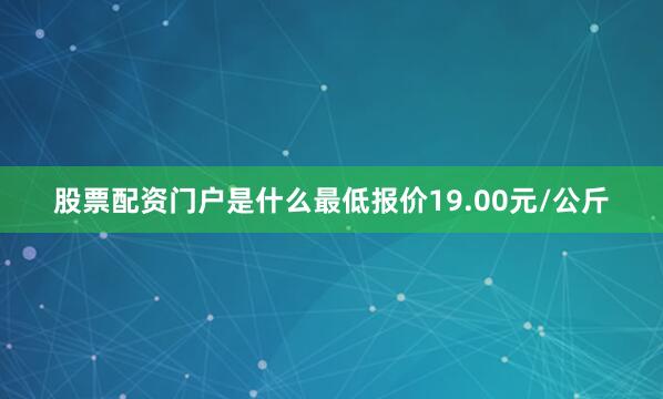 股票配资门户是什么最低报价19.00元/公斤