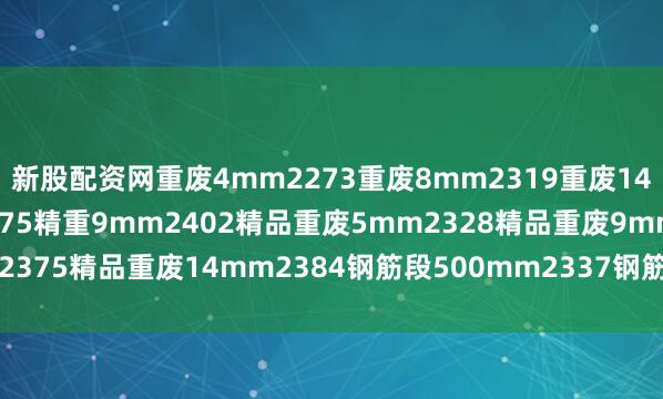 新股配资网重废4mm2273重废8mm2319重废14mm2347精重5mm2375精重9mm2402精品重废5mm2328精品重废9mm2375精品重废14mm2384钢筋段500mm2337钢筋压块2338精重1.8mm2292