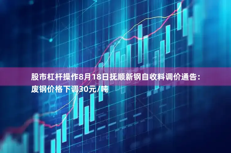 股市杠杆操作8月18日抚顺新钢自收料调价通告：
废钢价格下调30元/吨