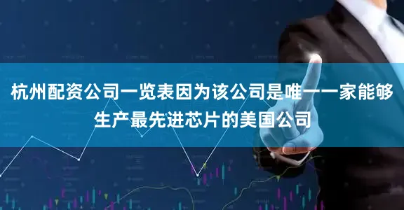 杭州配资公司一览表因为该公司是唯一一家能够生产最先进芯片的美国公司