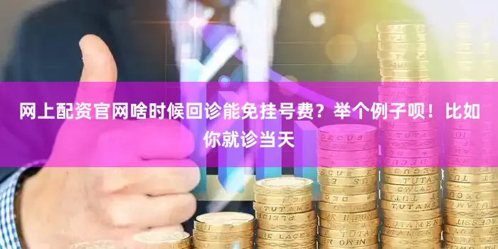 网上配资官网啥时候回诊能免挂号费？举个例子呗！比如你就诊当天